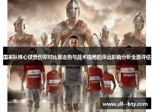 国家队核心球员伤停对比赛走势与战术格局的深远影响分析全面评估