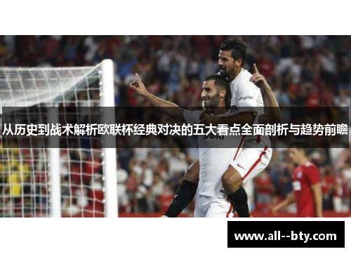 从历史到战术解析欧联杯经典对决的五大看点全面剖析与趋势前瞻 从历史到战术解析欧联杯经典对决的五大看点全面剖析与趋势前瞻