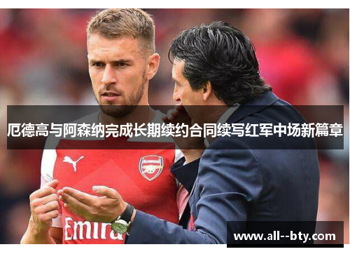厄德高与阿森纳完成长期续约合同续写红军中场新篇章