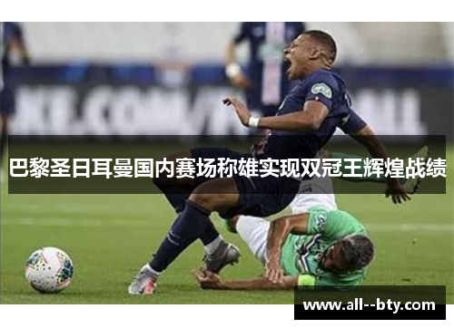 巴黎圣日耳曼国内赛场称雄实现双冠王辉煌战绩