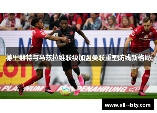 德里赫特与马兹拉维联袂加盟曼联重塑防线新格局 德里赫特与马兹拉维联袂加盟曼联重塑防线新格局