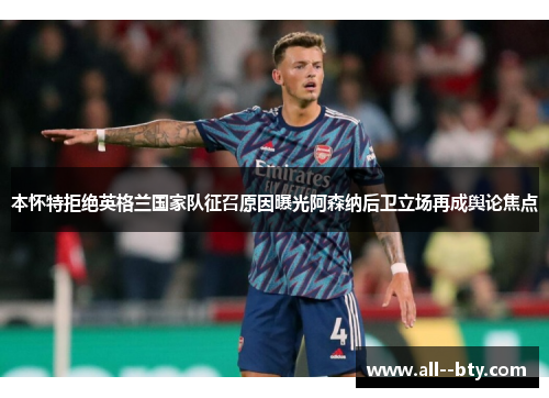本怀特拒绝英格兰国家队征召原因曝光阿森纳后卫立场再成舆论焦点