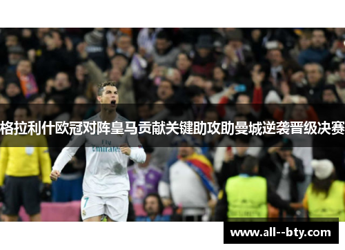 格拉利什欧冠对阵皇马贡献关键助攻助曼城逆袭晋级决赛