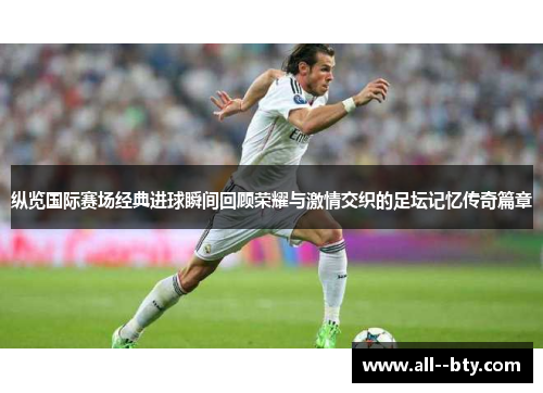 纵览国际赛场经典进球瞬间回顾荣耀与激情交织的足坛记忆传奇篇章 纵览国际赛场经典进球瞬间回顾荣耀与激情交织的足坛记忆传奇篇章