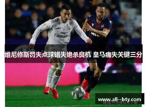 维尼修斯罚失点球错失绝杀良机 皇马痛失关键三分