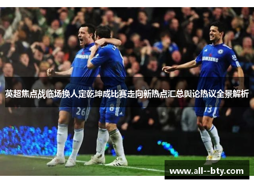 英超焦点战临场换人定乾坤成比赛走向新热点汇总舆论热议全景解析