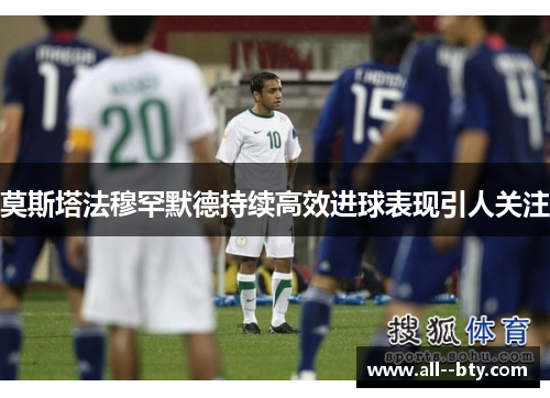 莫斯塔法穆罕默德持续高效进球表现引人关注 莫斯塔法穆罕默德持续高效进球表现引人关注