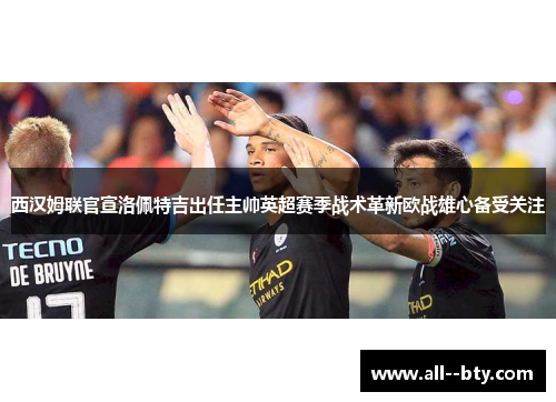 西汉姆联官宣洛佩特吉出任主帅英超赛季战术革新欧战雄心备受关注