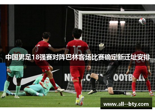 中国男足18强赛对阵巴林客场比赛确定新迁址安排