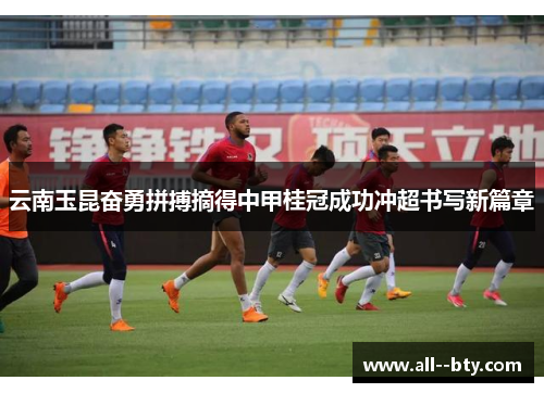 云南玉昆奋勇拼搏摘得中甲桂冠成功冲超书写新篇章