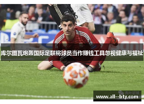 库尔图瓦炮轰国际足联将球员当作赚钱工具忽视健康与福祉 库尔图瓦炮轰国际足联将球员当作赚钱工具忽视健康与福祉