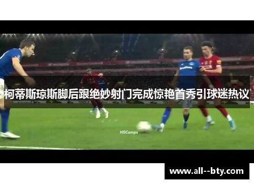 柯蒂斯琼斯脚后跟绝妙射门完成惊艳首秀引球迷热议 柯蒂斯琼斯脚后跟绝妙射门完成惊艳首秀引球迷热议