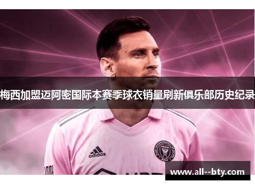 梅西加盟迈阿密国际本赛季球衣销量刷新俱乐部历史纪录 梅西加盟迈阿密国际本赛季球衣销量刷新俱乐部历史纪录