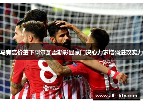马竞高价签下阿尔瓦雷斯彰显豪门决心力求增强进攻实力 马竞高价签下阿尔瓦雷斯彰显豪门决心力求增强进攻实力