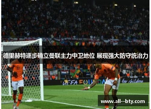 德里赫特逐步确立曼联主力中卫地位 展现强大防守统治力 德里赫特逐步确立曼联主力中卫地位 展现强大防守统治力