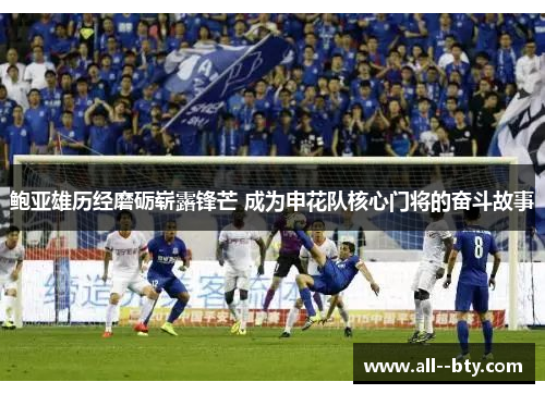 鲍亚雄历经磨砺崭露锋芒 成为申花队核心门将的奋斗故事 鲍亚雄历经磨砺崭露锋芒 成为申花队核心门将的奋斗故事
