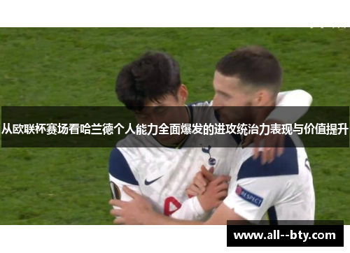 从欧联杯赛场看哈兰德个人能力全面爆发的进攻统治力表现与价值提升 从欧联杯赛场看哈兰德个人能力全面爆发的进攻统治力表现与价值提升