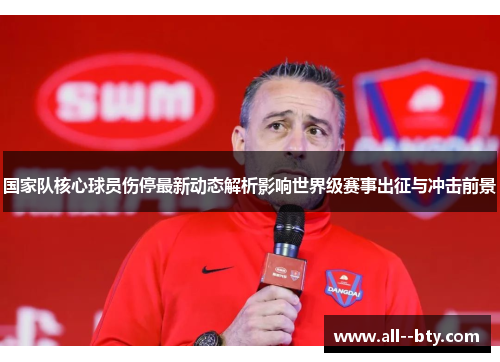 国家队核心球员伤停最新动态解析影响世界级赛事出征与冲击前景 国家队核心球员伤停最新动态解析影响世界级赛事出征与冲击前景