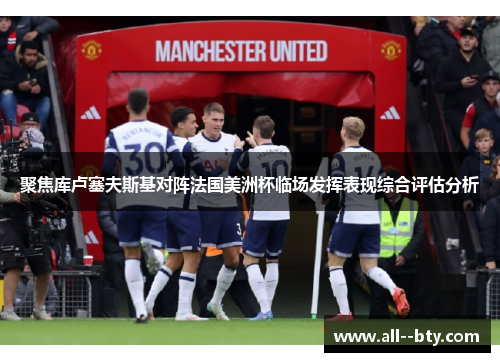 聚焦库卢塞夫斯基对阵法国美洲杯临场发挥表现综合评估分析 聚焦库卢塞夫斯基对阵法国美洲杯临场发挥表现综合评估分析