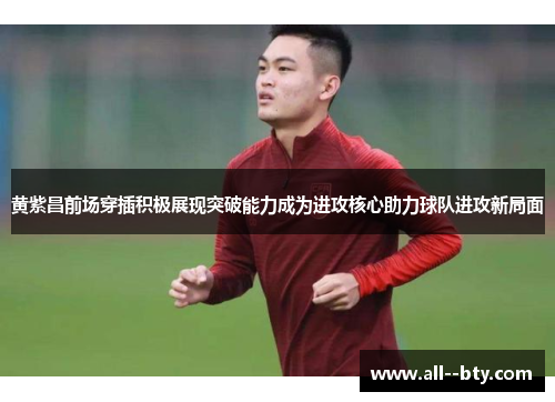 黄紫昌前场穿插积极展现突破能力成为进攻核心助力球队进攻新局面 黄紫昌前场穿插积极展现突破能力成为进攻核心助力球队进攻新局面
